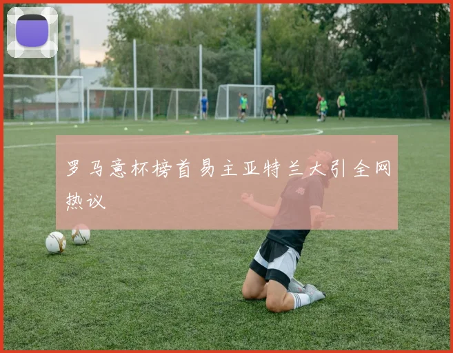 罗马意杯榜首易主亚特兰大引全网热议