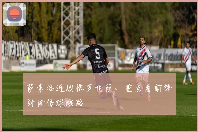 萨索洛迎战佛罗伦萨，重点看前锋封堵传球线路