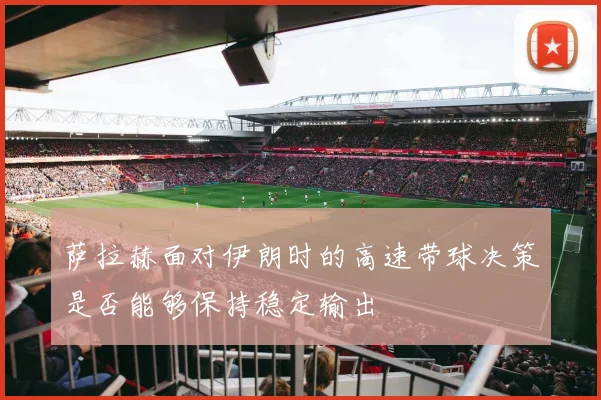 萨拉赫面对伊朗时的高速带球决策是否能够保持稳定输出
