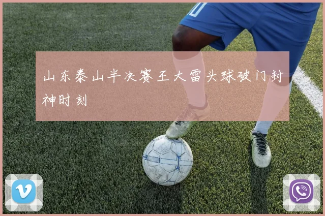 山东泰山半决赛王大雷头球破门封神时刻