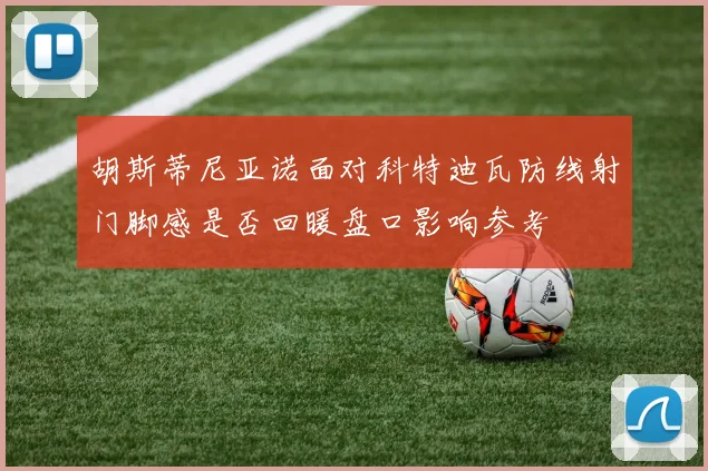 胡斯蒂尼亚诺面对科特迪瓦防线射门脚感是否回暖盘口影响参考
