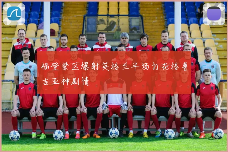 福登禁区爆射英格兰半场打花格鲁吉亚神剧情