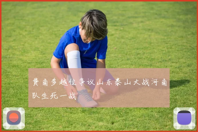 费南多越位争议山东泰山大战河南队生死一战