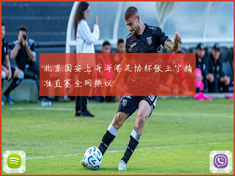 北京国安上海海港足协杯张玉宁精准直塞全网热议