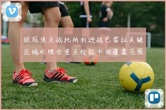 欧冠焦点战托纳利迎战巴雷拉关键区域处理会重点检验中场覆盖范围