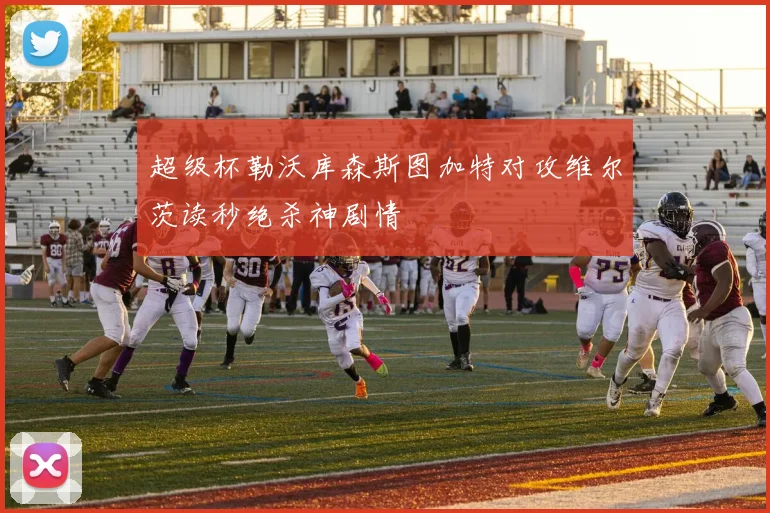 超级杯勒沃库森斯图加特对攻维尔茨读秒绝杀神剧情