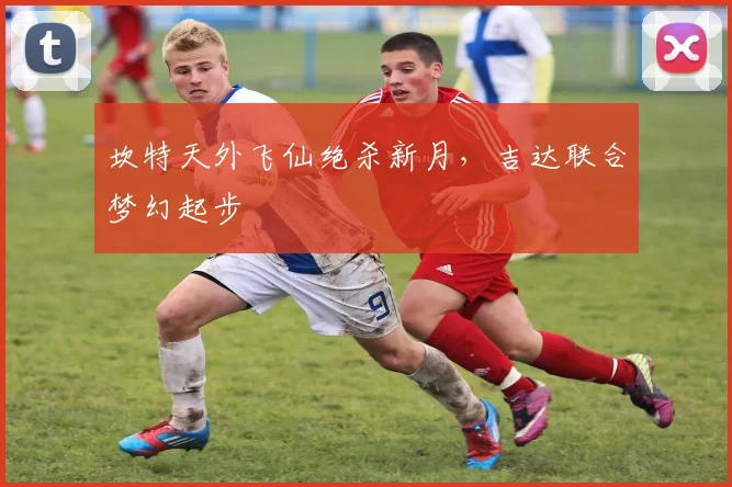 坎特天外飞仙绝杀新月，吉达联合梦幻起步