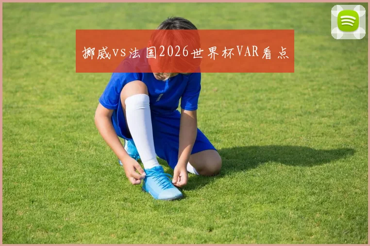 挪威vs法国2026世界杯VAR看点