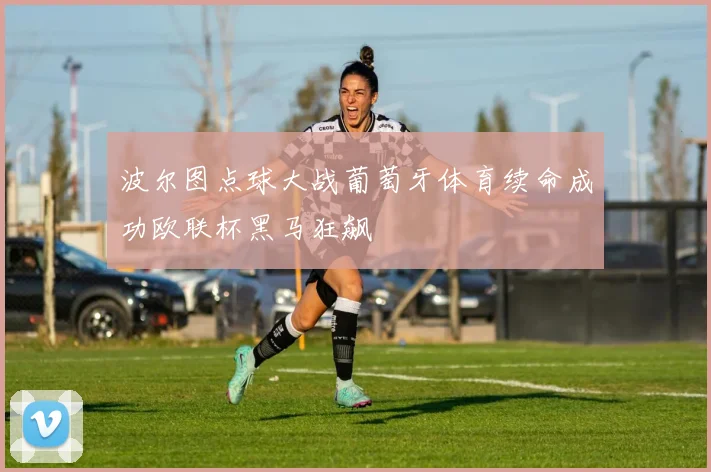 波尔图点球大战葡萄牙体育续命成功欧联杯黑马狂飙