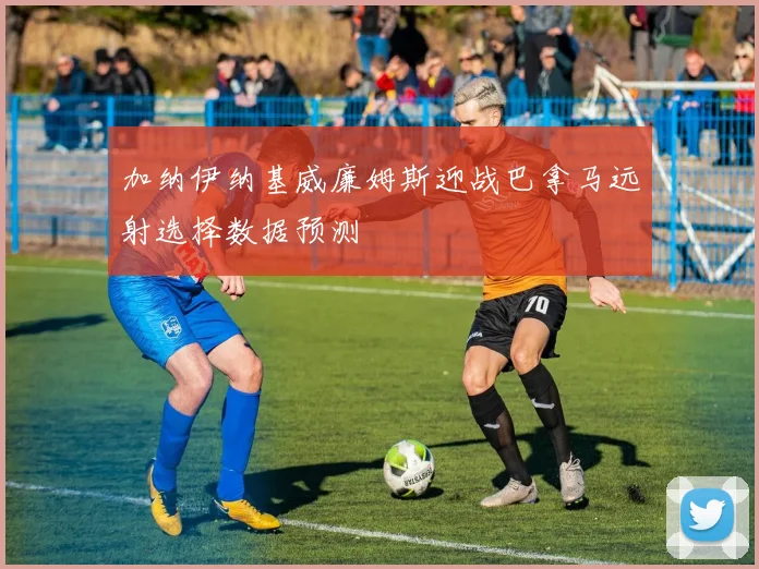 加纳伊纳基威廉姆斯迎战巴拿马远射选择数据预测
