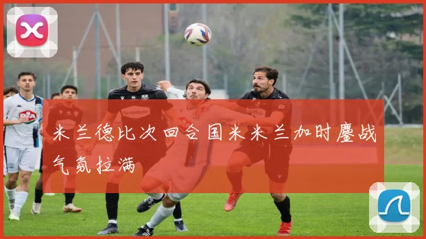 米兰德比次回合国米米兰加时鏖战气氛拉满