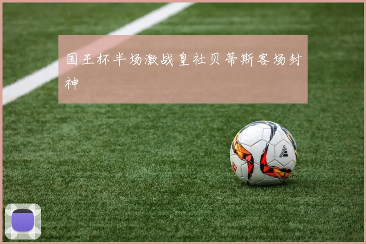国王杯半场激战皇社贝蒂斯客场封神