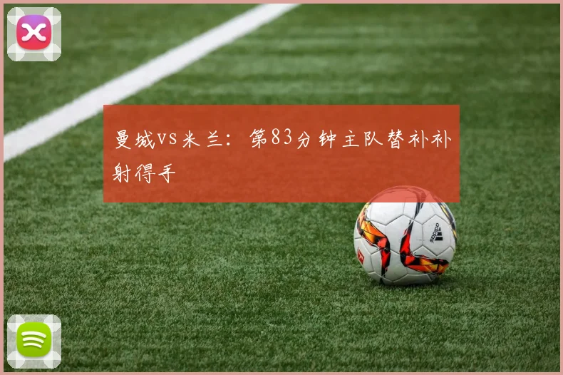 曼城vs米兰：第83分钟主队替补补射得手