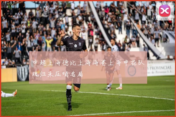 中超上海德比上海海港上海申花队魂归来压哨名局