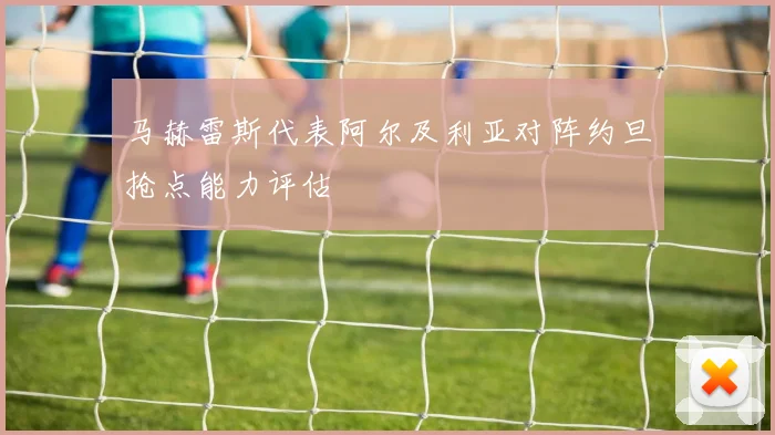 马赫雷斯代表阿尔及利亚对阵约旦抢点能力评估