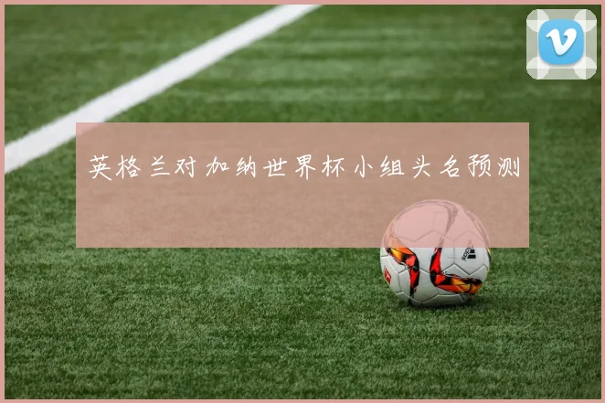 英格兰对加纳世界杯小组头名预测