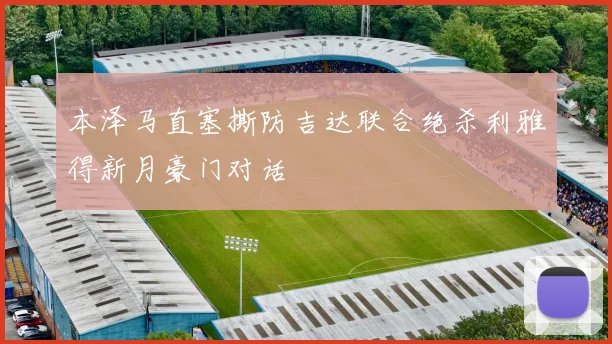 本泽马直塞撕防吉达联合绝杀利雅得新月豪门对话