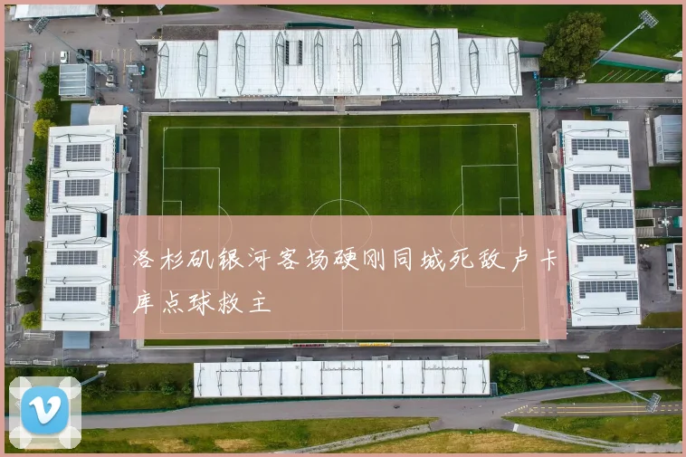 洛杉矶银河客场硬刚同城死敌卢卡库点球救主