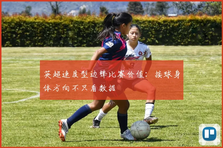 英超速度型边锋比赛价值：接球身体方向不只看数据