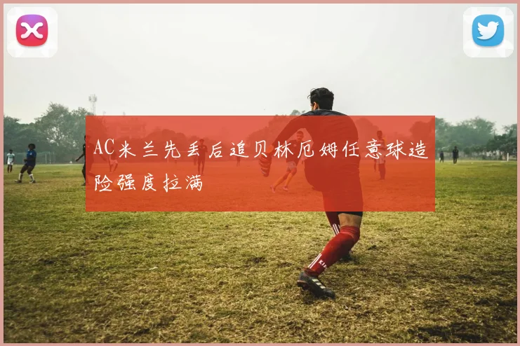 AC米兰先丢后追贝林厄姆任意球造险强度拉满