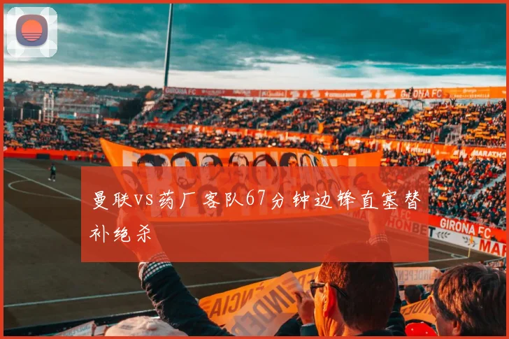 曼联vs药厂客队67分钟边锋直塞替补绝杀
