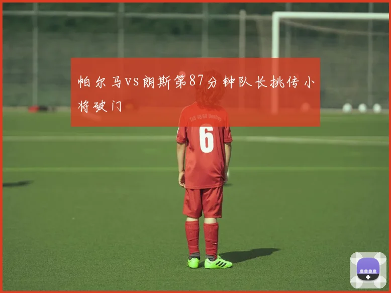 帕尔马vs朗斯第87分钟队长挑传小将破门