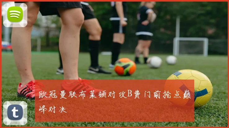 欧冠曼联布莱顿对攻B费门前抢点巅峰对决