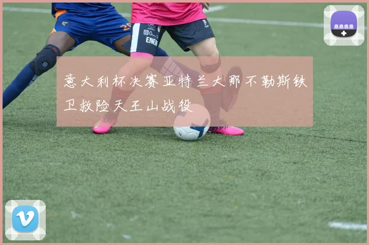 意大利杯决赛亚特兰大那不勒斯铁卫救险天王山战役