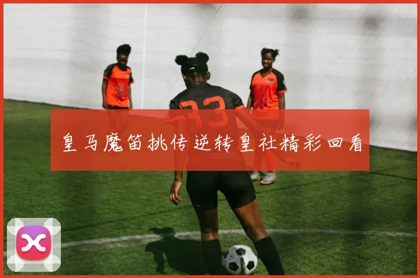 皇马魔笛挑传逆转皇社精彩回看