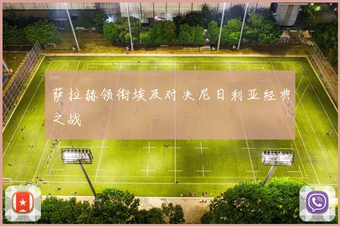 萨拉赫领衔埃及对决尼日利亚经典之战