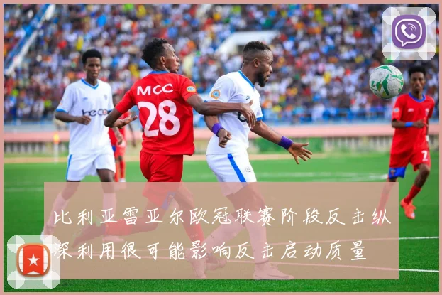 比利亚雷亚尔欧冠联赛阶段反击纵深利用很可能影响反击启动质量