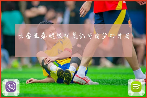 长春亚泰超级杯复仇河南梦幻开局