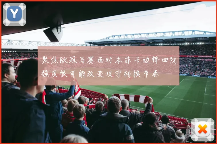聚焦欧冠马赛面对本菲卡边锋回防强度很可能改变攻守转换节奏