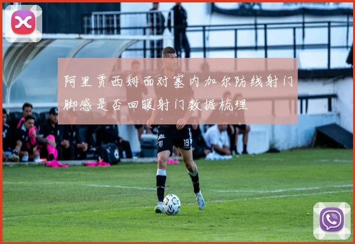 阿里贾西姆面对塞内加尔防线射门脚感是否回暖射门数据梳理