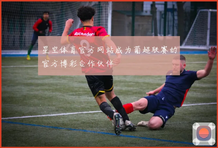 星空体育官方网站成为葡超联赛的官方博彩合作伙伴