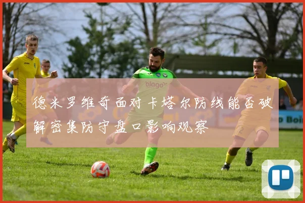 德米罗维奇面对卡塔尔防线能否破解密集防守盘口影响观察