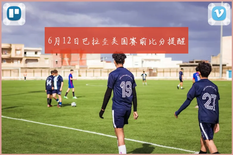6月12日巴拉圭美国赛前比分提醒