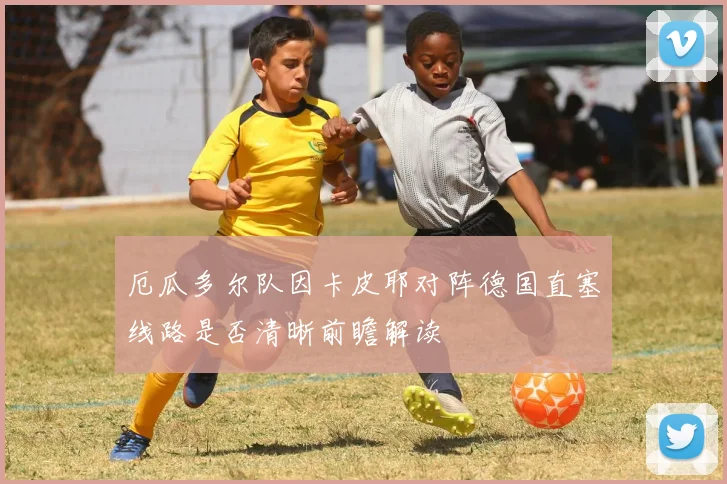 厄瓜多尔队因卡皮耶对阵德国直塞线路是否清晰前瞻解读