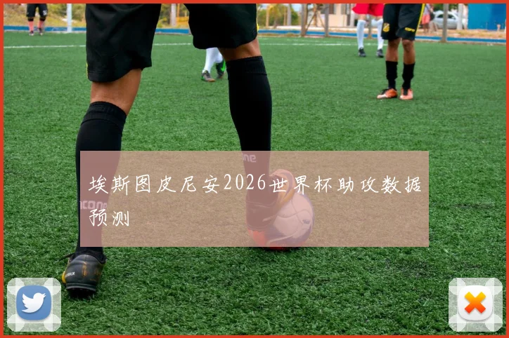 埃斯图皮尼安2026世界杯助攻数据预测