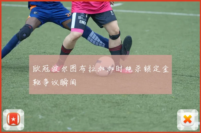 欧冠波尔图布拉加加时绝杀锁定金靴争议瞬间