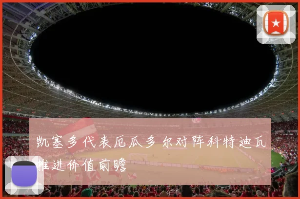 凯塞多代表厄瓜多尔对阵科特迪瓦推进价值前瞻