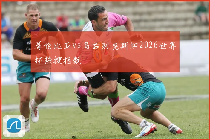 哥伦比亚vs乌兹别克斯坦2026世界杯热搜指数