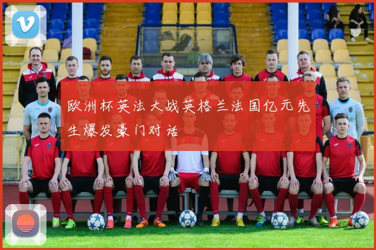 欧洲杯英法大战英格兰法国亿元先生爆发豪门对话