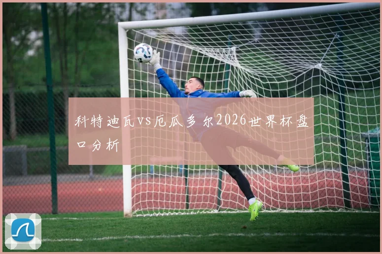 科特迪瓦vs厄瓜多尔2026世界杯盘口分析