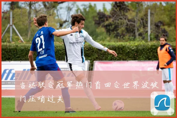 吉达联合冠军热门首回合世界波破门压哨过关