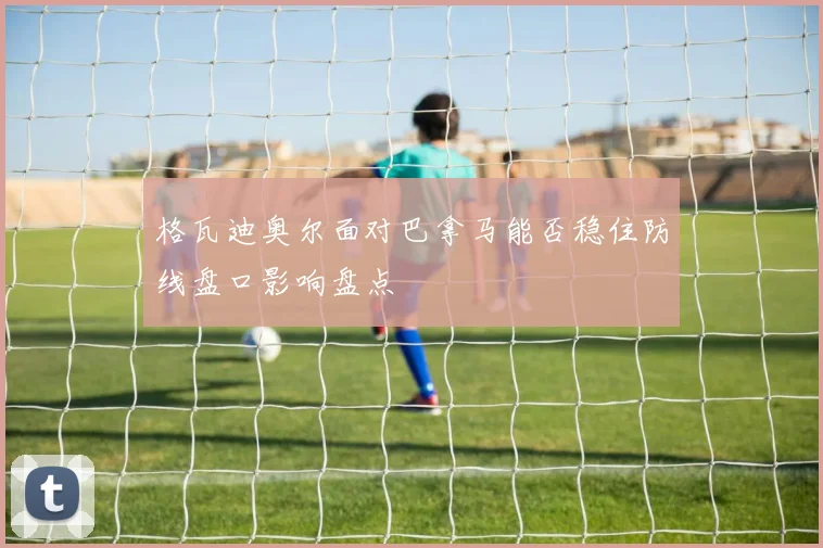 格瓦迪奥尔面对巴拿马能否稳住防线盘口影响盘点
