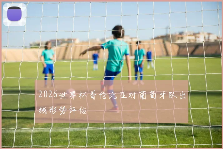 2026世界杯哥伦比亚对葡萄牙队出线形势评估