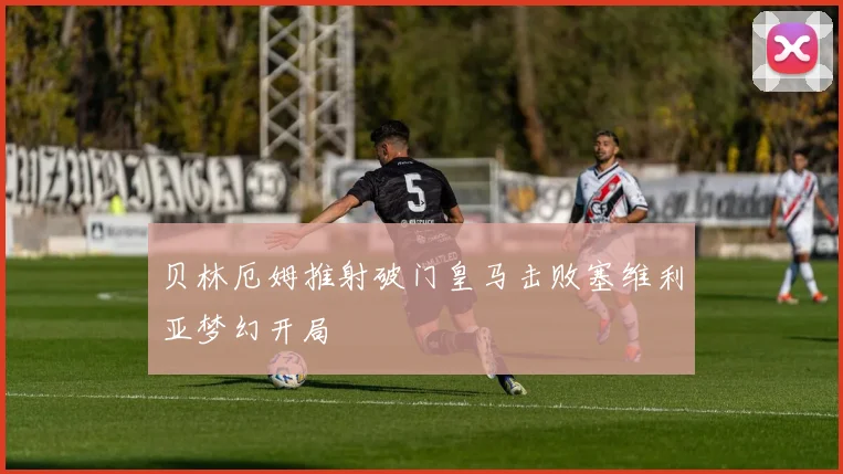 贝林厄姆推射破门皇马击败塞维利亚梦幻开局