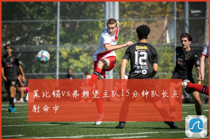 莱比锡vs弗赖堡主队15分钟队长点射命中