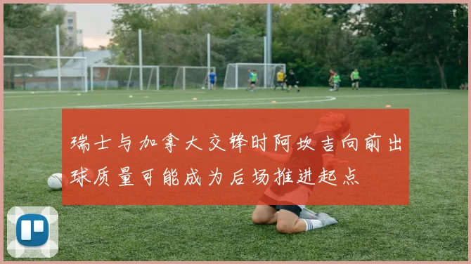 瑞士与加拿大交锋时阿坎吉向前出球质量可能成为后场推进起点